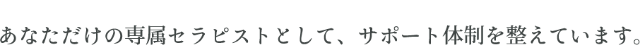 あなただけの専属セラピストとして、サポート体制を整えています。