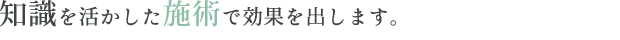 知識を活かした施術で効果を出します。