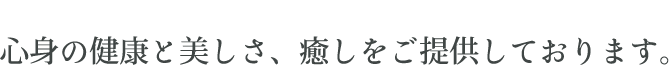 心身の健康と美しさ、癒しをご提供しております。