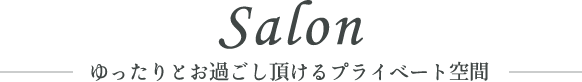 Salon ゆったりとお過ごし頂けるプライベート空間