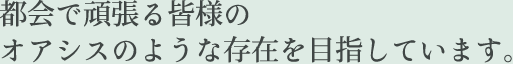 都会で頑張る皆様のオアシスのような存在を目指しています。