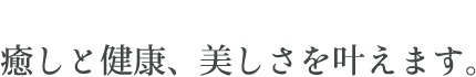 癒しと健康、美しさを叶えます。